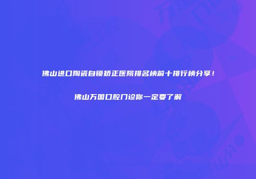 佛山进口陶瓷自锁矫正医院排名榜前十排行榜分享！佛山万国口腔门诊你一定要了解