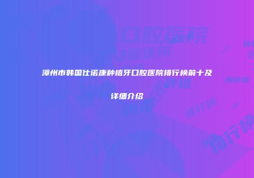 漳州市韩国仕诺康种植牙口腔医院排行榜前十及详细介绍