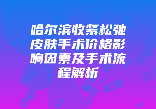哈尔滨收紧松弛皮肤手术价格影响因素及手术流程解析