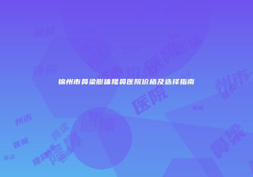 锦州市鼻梁膨体隆鼻医院价格及选择指南