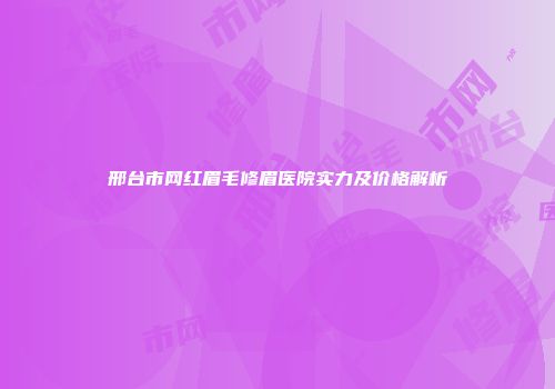 邢台市网红眉毛修眉医院实力及价格解析