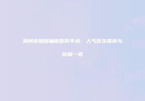 滁州市腿部抽脂整形手术：人气医生推荐与价格一览