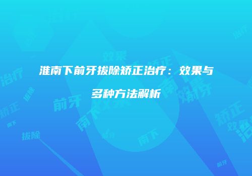 淮南下前牙拔除矫正治疗：效果与多种方法解析