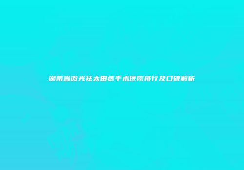 湖南省激光祛太田痣手术医院排行及口碑解析