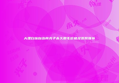 大理白族自治州光子永久脱毛价格及医院推荐
