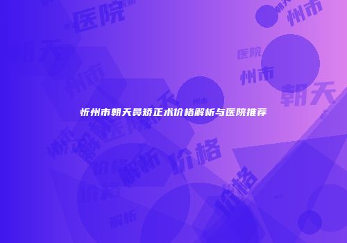 忻州市朝天鼻矫正术价格解析与医院推荐