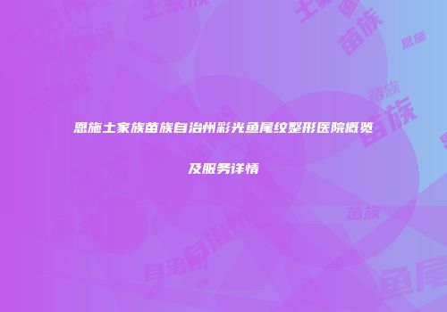 恩施土家族苗族自治州彩光鱼尾纹整形医院概览及服务详情