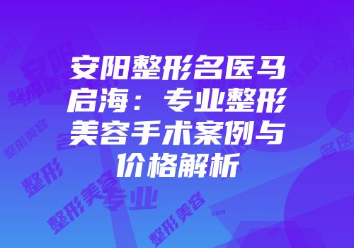 安阳整形名医马启海：专业整形美容手术案例与价格解析