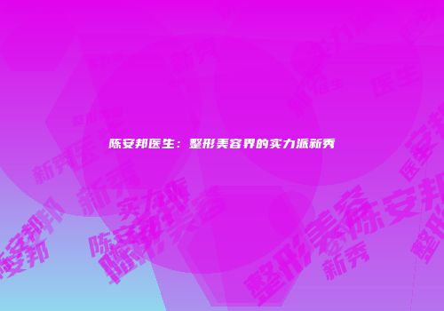 陈安邦医生：整形美容界的实力派新秀