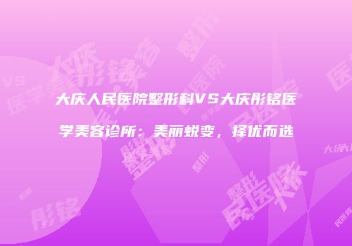 大庆人民医院整形科VS大庆彤铭医学美容诊所：美丽蜕变，择优而选