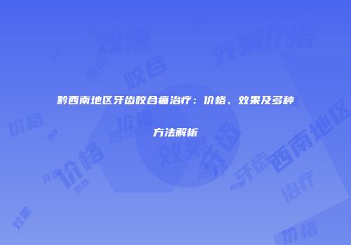 黔西南地区牙齿咬合痛治疗：价格、效果及多种方法解析