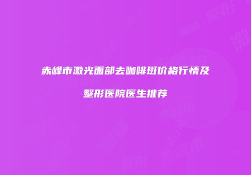 赤峰市激光面部去咖啡斑价格行情及整形医院医生推荐