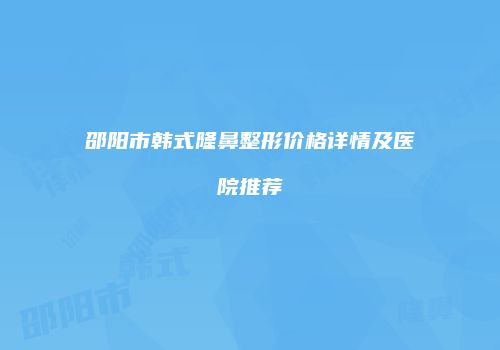 邵阳市韩式隆鼻整形价格详情及医院推荐