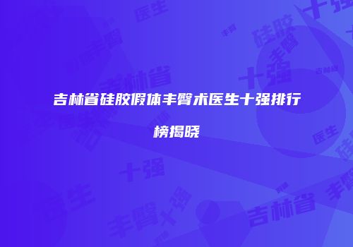 吉林省硅胶假体丰臀术医生十强排行榜揭晓