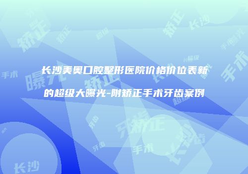 长沙美奥口腔整形医院价格价位表新的超级大曝光-附矫正手术牙齿案例