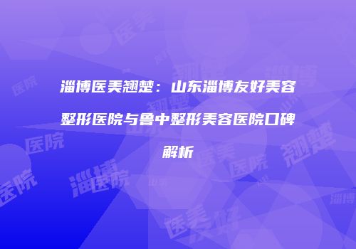 淄博医美翘楚：山东淄博友好美容整形医院与鲁中整形美容医院口碑解析
