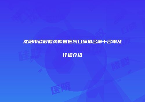 沈阳市硅胶隆鼻修复医院口碑排名前十名单及详细介绍