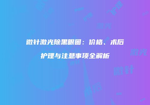 微针激光除黑眼圈：价格、术后护理与注意事项全解析
