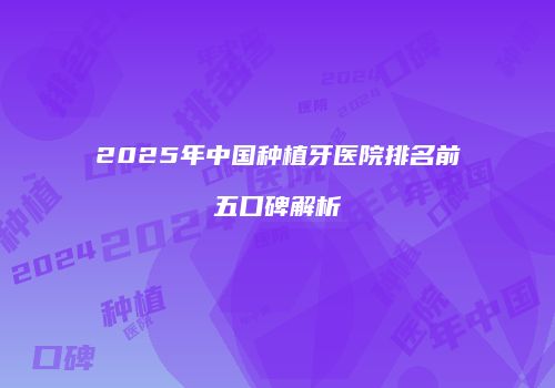 2025年中国种植牙医院排名前五口碑解析