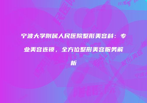 宁波大学附属人民医院整形美容科：专业美容连锁，全方位整形美容服务解析