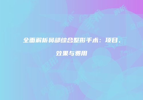 全面解析鼻部综合整形手术：项目、效果与费用