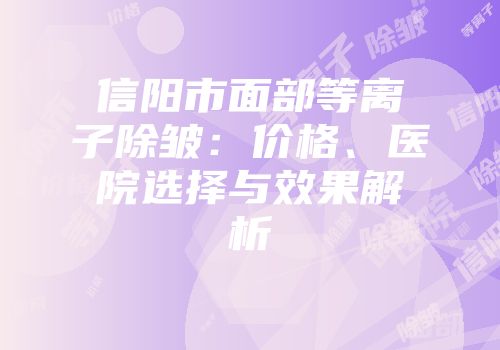 信阳市面部等离子除皱：价格、医院选择与效果解析