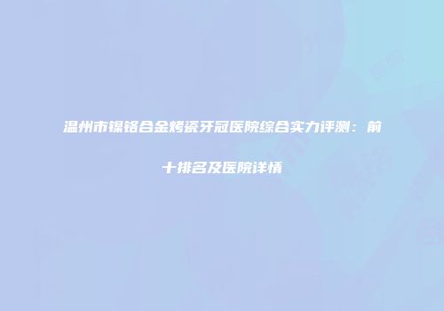 温州市镍铬合金烤瓷牙冠医院综合实力评测：前十排名及医院详情