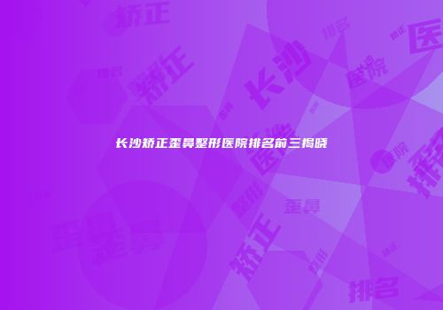 长沙矫正歪鼻整形医院排名前三揭晓