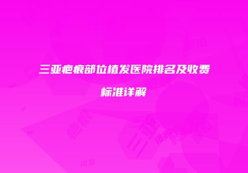 三亚疤痕部位植发医院排名及收费标准详解