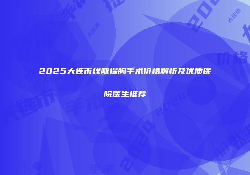 2025大连市线雕提胸手术价格解析及优质医院医生推荐