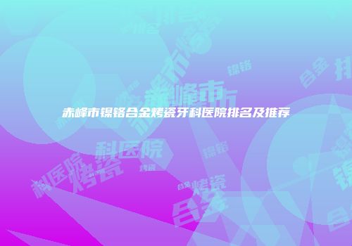 赤峰市镍铬合金烤瓷牙科医院排名及推荐