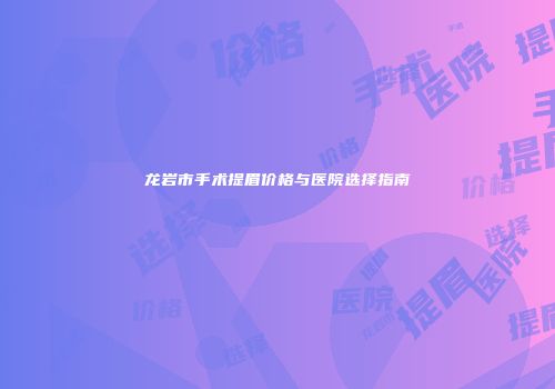 龙岩市手术提眉价格与医院选择指南