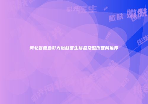 河北省复合彩光嫩肤医生排名及整形医院推荐