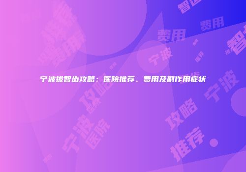 宁波拔智齿攻略：医院推荐、费用及副作用症状
