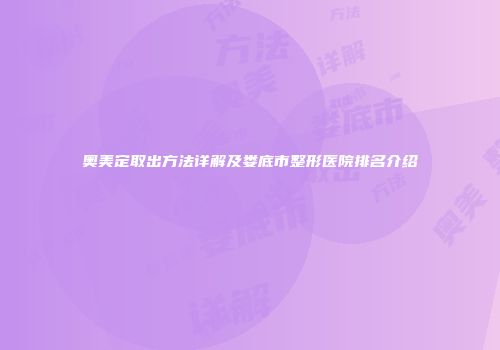 奥美定取出方法详解及娄底市整形医院排名介绍
