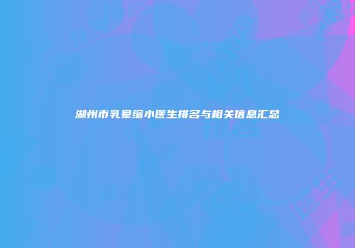 湖州市乳晕缩小医生排名与相关信息汇总
