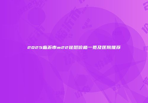 2025临沂市m22祛斑价格一览及医院推荐