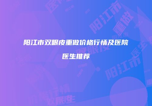 阳江市双眼皮重做价格行情及医院医生推荐