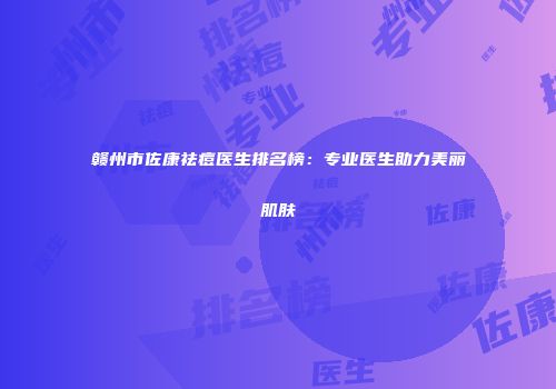 赣州市佐康祛痘医生排名榜：专业医生助力美丽肌肤