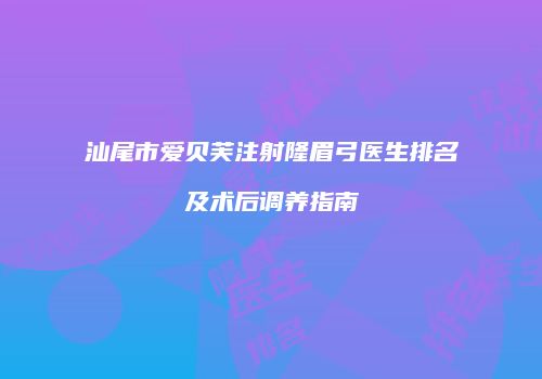 汕尾市爱贝芙注射隆眉弓医生排名及术后调养指南