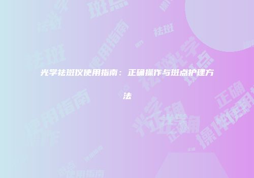 光学祛斑仪使用指南：正确操作与斑点护理方法