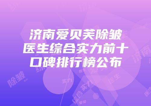 济南爱贝芙除皱医生综合实力前十口碑排行榜公布