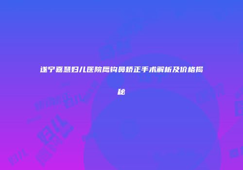 遂宁嘉慧妇儿医院鹰钩鼻矫正手术解析及价格揭秘