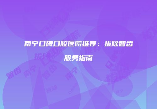 南宁口碑口腔医院推荐：拔除智齿服务指南