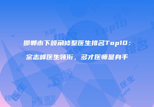 邯郸市下颌角修整医生排名Top10：宗志峰医生领衔，多才医师显身手