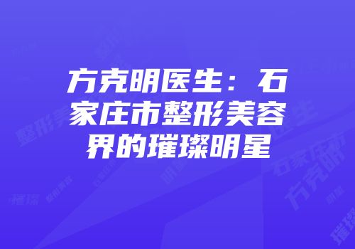 方克明医生：石家庄市整形美容界的璀璨明星