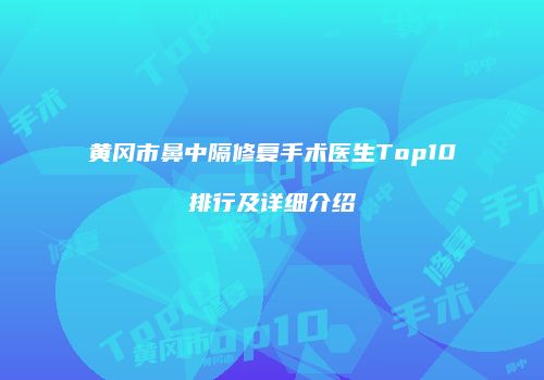 黄冈市鼻中隔修复手术医生Top10排行及详细介绍