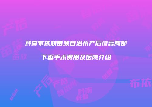 黔南布依族苗族自治州产后恢复胸部下垂手术费用及医院介绍