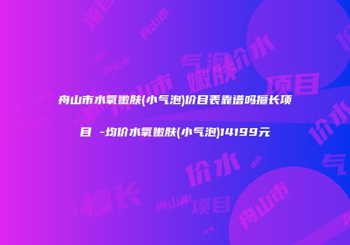 舟山市水氧嫩肤(小气泡)价目表靠谱吗擅长项目 -均价水氧嫩肤(小气泡)14199元