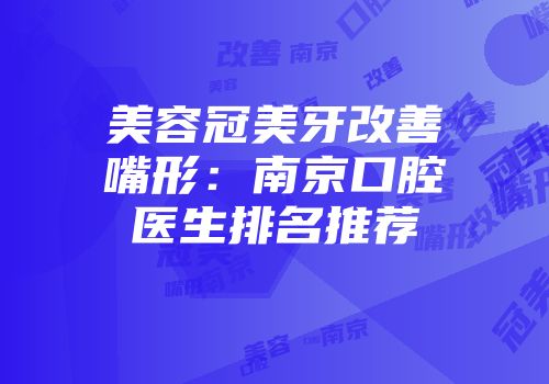 美容冠美牙改善嘴形：南京口腔医生排名推荐